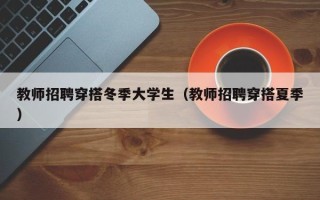 教师招聘穿搭冬季大学生（教师招聘穿搭夏季）