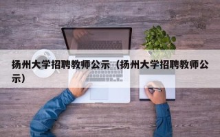 扬州大学招聘教师公示（扬州大学招聘教师公示）