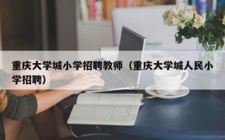重庆大学城小学招聘教师（重庆大学城人民小学招聘）
