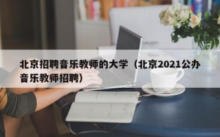 北京招聘音乐教师的大学（北京2021公办音乐教师招聘）