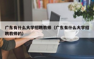广东有什么大学招聘教师（广东有什么大学招聘教师的）