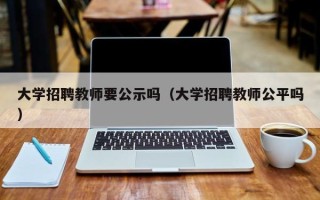 大学招聘教师要公示吗（大学招聘教师公平吗）