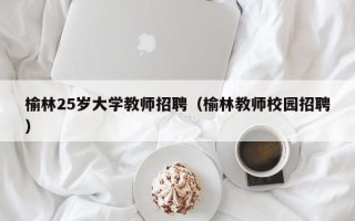榆林25岁大学教师招聘（榆林教师校园招聘）