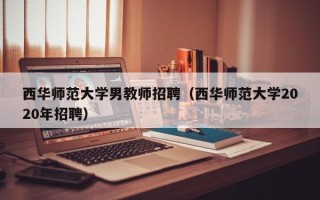 西华师范大学男教师招聘（西华师范大学2020年招聘）