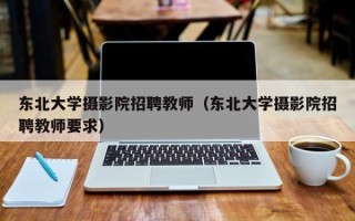 东北大学摄影院招聘教师（东北大学摄影院招聘教师要求）