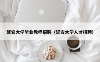 延安大学毕业教师招聘（延安大学人才招聘）