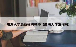 威海大学最新招聘教师（威海大学生招聘）