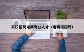 高校招聘电商专业人才（电商报招聘）