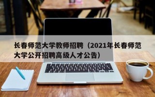 长春师范大学教师招聘（2021年长春师范大学公开招聘高级人才公告）
