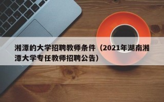 湘潭的大学招聘教师条件（2021年湖南湘潭大学专任教师招聘公告）