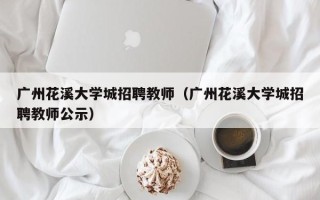 广州花溪大学城招聘教师（广州花溪大学城招聘教师公示）