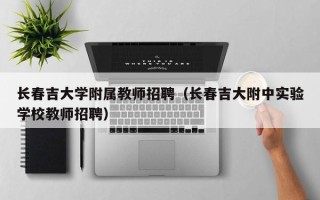 长春吉大学附属教师招聘（长春吉大附中实验学校教师招聘）