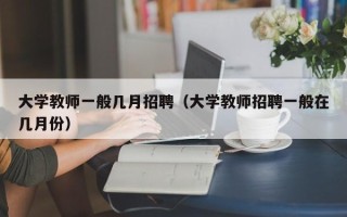 大学教师一般几月招聘（大学教师招聘一般在几月份）