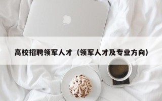 高校招聘领军人才（领军人才及专业方向）