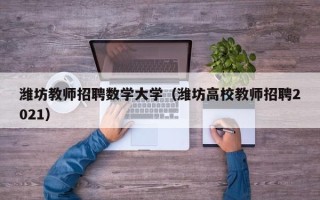 潍坊教师招聘数学大学（潍坊高校教师招聘2021）