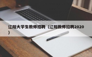 辽阳大学生教师招聘（辽阳教师招聘2020）