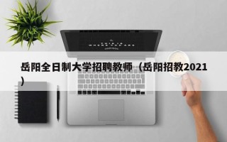 岳阳全日制大学招聘教师（岳阳招教2021）