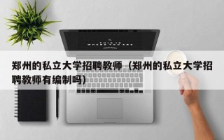 郑州的私立大学招聘教师（郑州的私立大学招聘教师有编制吗）
