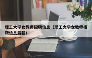 理工大学女教师招聘信息（理工大学女教师招聘信息最新）