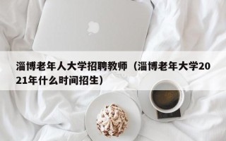 淄博老年人大学招聘教师（淄博老年大学2021年什么时间招生）