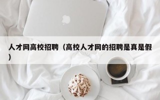 人才网高校招聘（高校人才网的招聘是真是假）