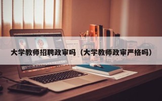 大学教师招聘政审吗（大学教师政审严格吗）