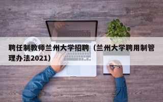 聘任制教师兰州大学招聘（兰州大学聘用制管理办法2021）