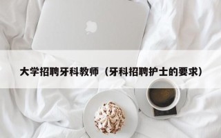 大学招聘牙科教师（牙科招聘护士的要求）