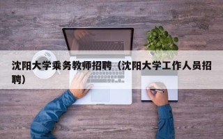 沈阳大学乘务教师招聘（沈阳大学工作人员招聘）