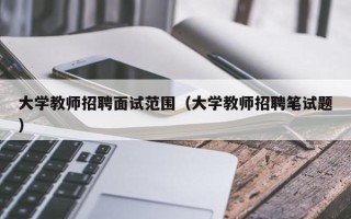 大学教师招聘面试范围（大学教师招聘笔试题）