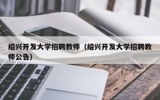 绍兴开发大学招聘教师（绍兴开发大学招聘教师公告）