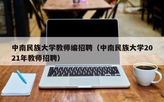 中南民族大学教师编招聘（中南民族大学2021年教师招聘）