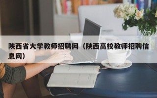 陕西省大学教师招聘网（陕西高校教师招聘信息网）