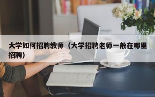 大学如何招聘教师（大学招聘老师一般在哪里招聘）