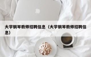 大学钢琴教师招聘信息（大学钢琴教师招聘信息）