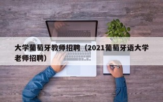 大学葡萄牙教师招聘（2021葡萄牙语大学老师招聘）