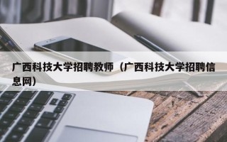 广西科技大学招聘教师（广西科技大学招聘信息网）