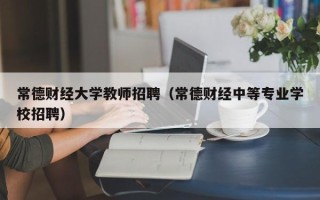 常德财经大学教师招聘（常德财经中等专业学校招聘）