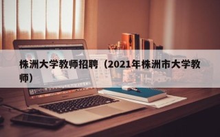 株洲大学教师招聘（2021年株洲市大学教师）