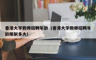 香港大学教师招聘年龄（香港大学教师招聘年龄限制多大）