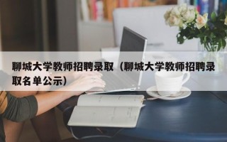聊城大学教师招聘录取（聊城大学教师招聘录取名单公示）