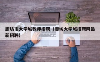 廊坊市大学城教师招聘（廊坊大学城招聘网最新招聘）