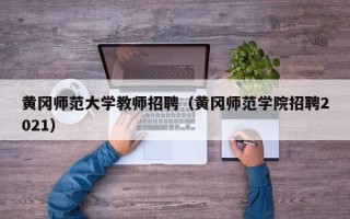 黄冈师范大学教师招聘（黄冈师范学院招聘2021）