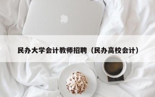 民办大学会计教师招聘（民办高校会计）