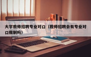 大学教师招聘专业对口（教师招聘会有专业对口限制吗）
