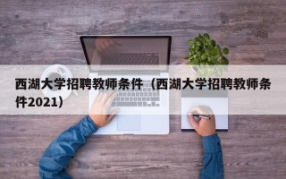 西湖大学招聘教师条件（西湖大学招聘教师条件2021）