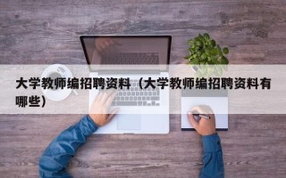 大学教师编招聘资料（大学教师编招聘资料有哪些）