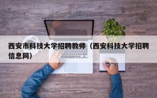 西安市科技大学招聘教师（西安科技大学招聘信息网）