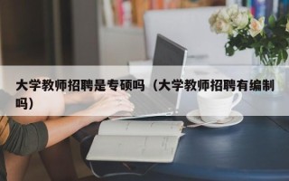 大学教师招聘是专硕吗（大学教师招聘有编制吗）