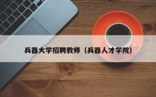 兵器大学招聘教师（兵器人才学院）